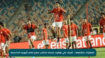 تصفيات مشتعلة.. تعرف على توقيت مباراة منتخب مصر أمام أثيوبيا الحاسمة